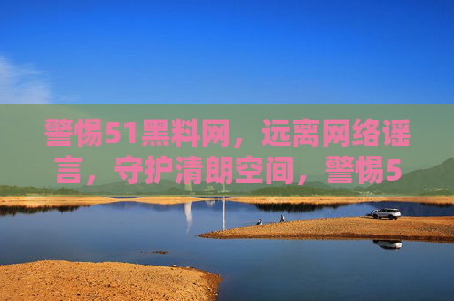 警惕51黑料网,远离网络谣言,守护清朗空间,警惕51黑料网,远离谣言守护清朗空间 警惕51黑料网,远离网络谣言,守护清朗空间,警惕51黑料网,远离谣言守护清朗空间