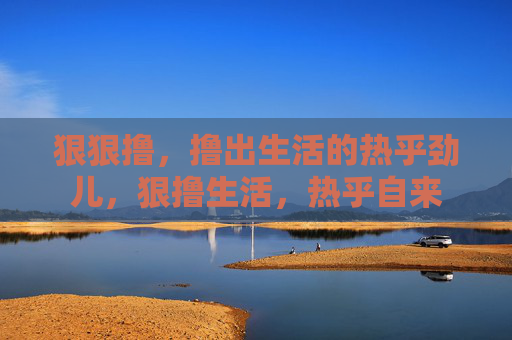 狠狠撸，撸出生活的热乎劲儿，狠撸生活，热乎自来