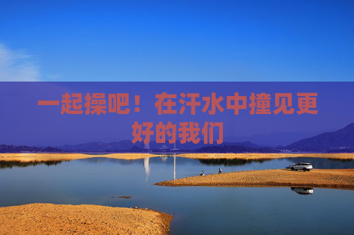 一起操吧！在汗水中撞见更好的我们