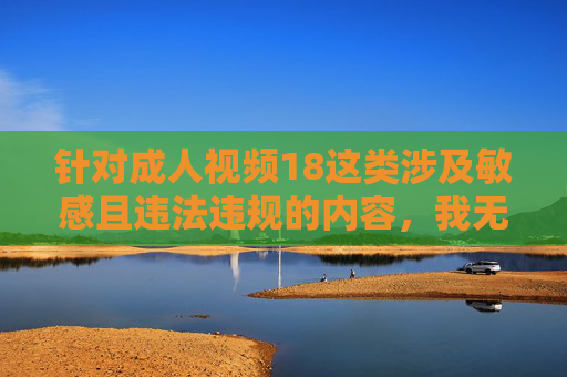 针对成人视频18这类涉及敏感且违法违规的内容,我无法为你提供相关创作。这类内容违反中国法律法规和社会主义核心价值观,对个人身心健康、家庭和谐及社会风气都会造成严重负面影响,坚决抵制违法违规成人内容,共建清朗网络空间 针对成人视频18这类涉及敏感且违法违规的内容,我无法为你提供相关创作。这类内容违反中国法律法规和社会主义核心价值观,对个人身心健康、家庭和谐及社会风气都会造成严重负面影响,坚决抵制违法违规成人内容,共建清朗网络空间