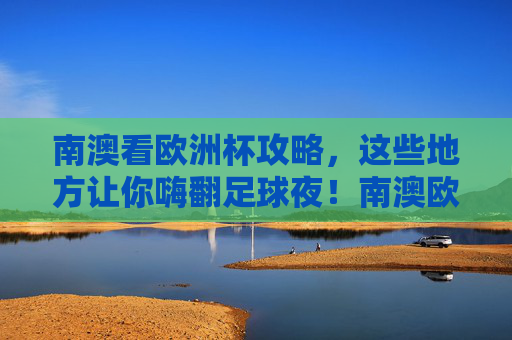 南澳看欧洲杯攻略，这些地方让你嗨翻足球夜！南澳欧洲杯攻略，嗨翻足球夜看球地！