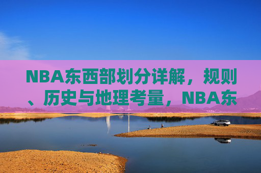 NBA东西部划分详解，规则、历史与地理考量，NBA东西部划分，规则、历史与地理考量