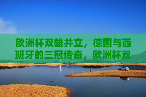 欧洲杯双雄并立,德国与西班牙的三冠传奇,欧洲杯双雄并立,德国与西班牙的三冠传奇 欧洲杯双雄并立,德国与西班牙的三冠传奇,欧洲杯双雄并立,德国与西班牙的三冠传奇