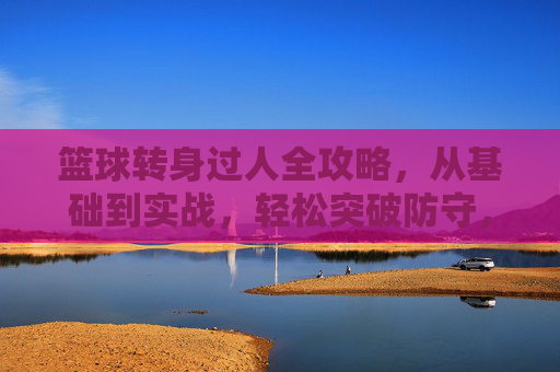 篮球转身过人全攻略,从基础到实战,轻松突破防守,篮球转身过人全攻略,从基础到实战轻松突破防守 篮球转身过人全攻略,从基础到实战,轻松突破防守,篮球转身过人全攻略,从基础到实战轻松突破防守