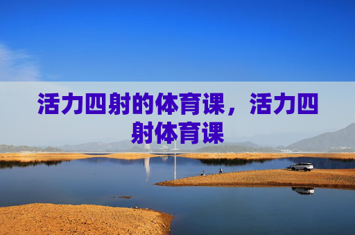 活力四射的体育课，活力四射体育课