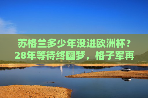 苏格兰多少年没进欧洲杯?28年等待终圆梦,格子军再战欧洲赛场,苏格兰28年等待终圆梦,格子军再战欧洲赛场 苏格兰多少年没进欧洲杯?28年等待终圆梦,格子军再战欧洲赛场,苏格兰28年等待终圆梦,格子军再战欧洲赛场