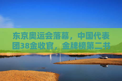 东京奥运会落幕,中国代表团38金收官,金牌榜第二书写新篇章,东京奥运落幕,中国38金收官,金牌榜第二书写新篇章 东京奥运会落幕,中国代表团38金收官,金牌榜第二书写新篇章,东京奥运落幕,中国38金收官,金牌榜第二书写新篇章
