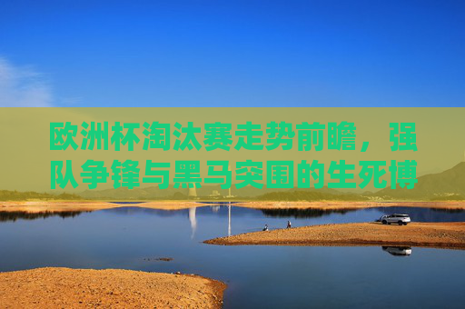 欧洲杯淘汰赛走势前瞻,强队争锋与黑马突围的生死博弈,欧洲杯淘汰赛前瞻,强队争锋与黑马生死博弈 欧洲杯淘汰赛走势前瞻,强队争锋与黑马突围的生死博弈,欧洲杯淘汰赛前瞻,强队争锋与黑马生死博弈