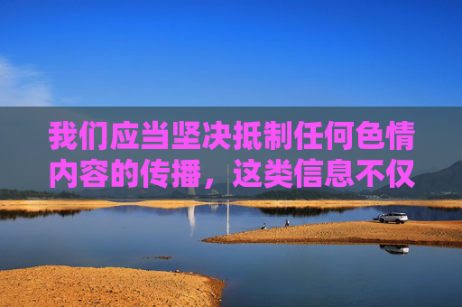我们应当坚决抵制任何色情内容的传播,这类信息不仅违反法律法规,更会对社会风气,尤其是青少年的身心健康造成严重危害。网络空间不是法外之地,传播、推广色情内容属于违法行为,必将受到法律的严惩,抵制色情传播,违法必惩,危害社会 我们应当坚决抵制任何色情内容的传播,这类信息不仅违反法律法规,更会对社会风气,尤其是青少年的身心健康造成严重危害。网络空间不是法外之地,传播、推广色情内容属于违法行为,必将受到法律的严惩,抵制色情传播,违法必惩,危害社会