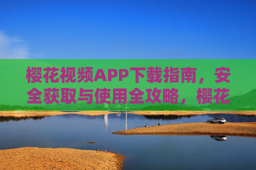 樱花视频APP下载指南，安全获取与使用全攻略，樱花视频APP安全下载与使用全攻略