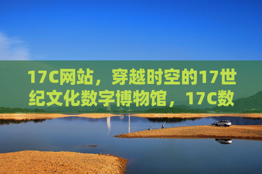 17C网站，穿越时空的17世纪文化数字博物馆，17C数字博物馆，穿越时空的17世纪文化