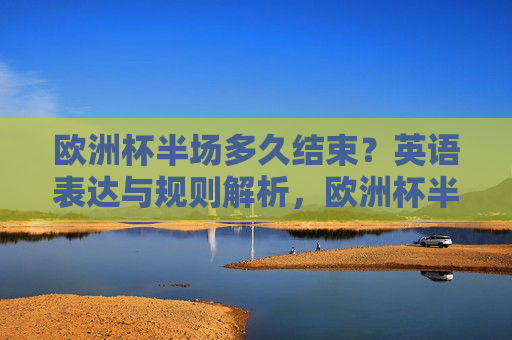欧洲杯半场多久结束?英语表达与规则解析,欧洲杯半场时长,英语表达与规则解析 欧洲杯半场多久结束?英语表达与规则解析,欧洲杯半场时长,英语表达与规则解析