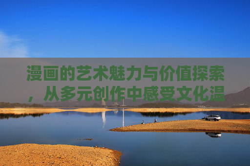 漫画的艺术魅力与价值探索,从多元创作中感受文化温度,漫画艺术魅力与价值,多元创作中的文化温度 漫画的艺术魅力与价值探索,从多元创作中感受文化温度,漫画艺术魅力与价值,多元创作中的文化温度