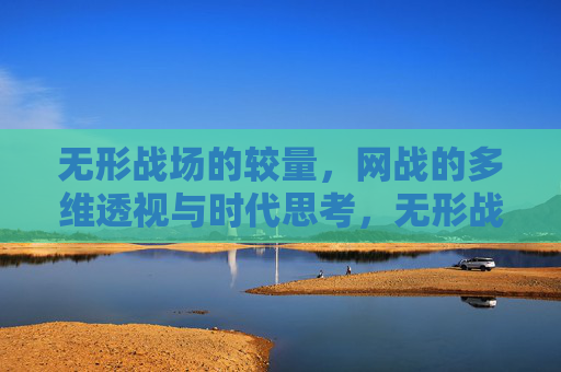 无形战场的较量,网战的多维透视与时代思考,无形战场,网战的多维透视与时代思考 无形战场的较量,网战的多维透视与时代思考,无形战场,网战的多维透视与时代思考