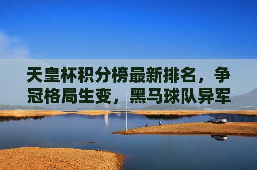 天皇杯积分榜最新排名，争冠格局生变，黑马球队异军突起，天皇杯积分榜最新排名，争冠格局生变，黑马异军突起