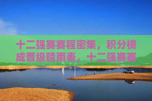 十二强赛赛程密集，积分榜成晋级晴雨表，十二强赛赛程密集，积分榜成晋级晴雨表