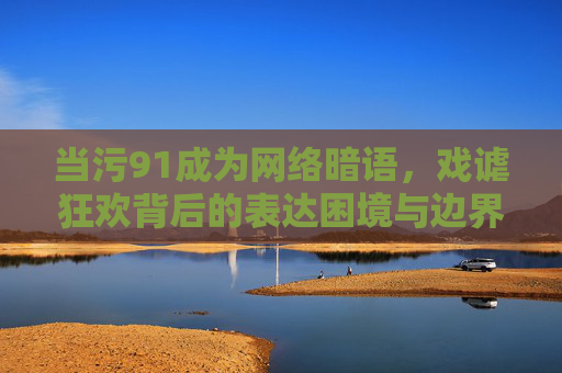 当污91成为网络暗语，戏谑狂欢背后的表达困境与边界焦虑，污91，网络暗语狂欢下的表达困境与边界焦虑
