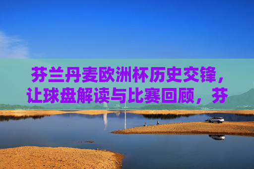 芬兰丹麦欧洲杯历史交锋,让球盘解读与比赛回顾,芬兰丹麦欧洲杯历史交锋,让球盘解读与比赛回顾 芬兰丹麦欧洲杯历史交锋,让球盘解读与比赛回顾,芬兰丹麦欧洲杯历史交锋,让球盘解读与比赛回顾
