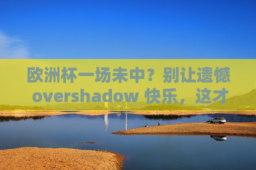 欧洲杯一场未中？别让遗憾 overshadow 快乐，这才是看球的正确打开方式，欧洲杯一场未中？快乐才是看球正确打开方式