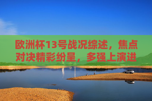 欧洲杯13号战况综述,焦点对决精彩纷呈,多强上演进球盛宴,欧洲杯13号战况,焦点对决精彩,多强进球盛宴 欧洲杯13号战况综述,焦点对决精彩纷呈,多强上演进球盛宴,欧洲杯13号战况,焦点对决精彩,多强进球盛宴