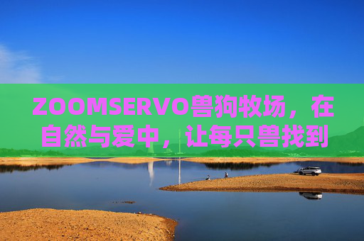 ZOOMSERVO兽狗牧场，在自然与爱中，让每只兽找到回家的牧，ZOOMSERVO兽狗牧场，自然与爱，让每只兽找到回家的牧