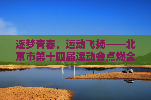 逐梦青春，运动飞扬——北京市第十四届运动会点燃全民体育激情，北京市十四运，青春运动点燃全民体育激情