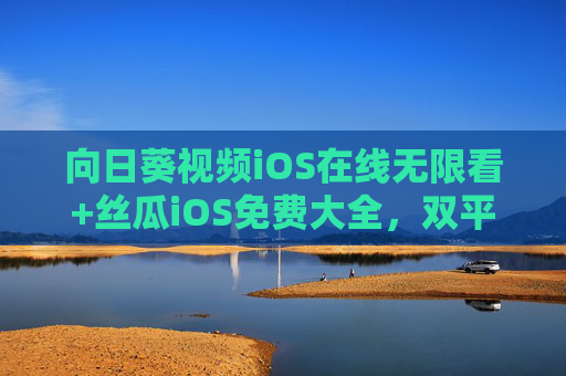 向日葵视频iOS在线无限看+丝瓜iOS免费大全，双平台解锁移动观影自由，向日葵丝瓜iOS双平台，免费无限解锁移动观影自由
