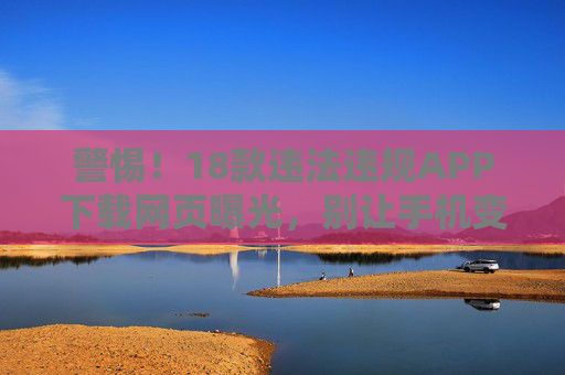 警惕!18款违法违规APP下载网页曝光,别让手机变定时炸弹,警惕!18款违法违规APP下载网页曝光,别让手机变定时炸弹 警惕!18款违法违规APP下载网页曝光,别让手机变定时炸弹,警惕!18款违法违规APP下载网页曝光,别让手机变定时炸弹