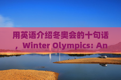 用英语介绍冬奥会的十句话,Winter Olympics: An English Introduction in Ten Sentences 用英语介绍冬奥会的十句话,Winter Olympics: An English Introduction in Ten Sentences