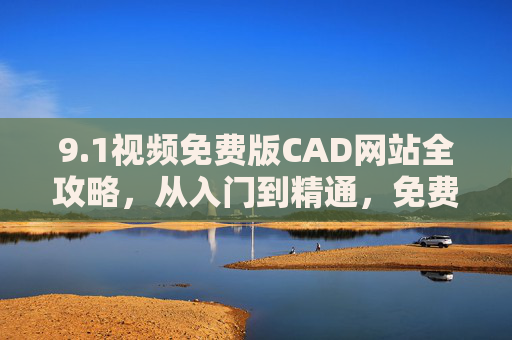 9.1视频免费版CAD网站全攻略，从入门到精通，免费资源助你高效学设计！免费视频CAD网站全攻略，从入门到精通高效学设计