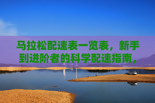 马拉松配速表一览表，新手到进阶者的科学配速指南，马拉松配速表，新手到进阶者的科学配速指南