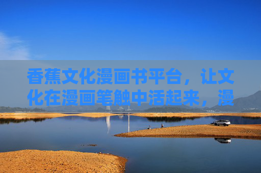 香蕉文化漫画书平台，让文化在漫画笔触中活起来，漫画笔触活化香蕉文化