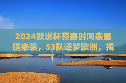 2024欧洲杯预赛时间表重磅来袭,53队逐梦欧洲,揭幕战、关键战役日期全解析,2024欧洲杯预赛时间表公布,53队逐梦,揭幕战与关键战役日期全解析 2024欧洲杯预赛时间表重磅来袭,53队逐梦欧洲,揭幕战、关键战役日期全解析,2024欧洲杯预赛时间表公布,53队逐梦,揭幕战与关键战役日期全解析