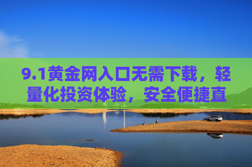 9.1黄金网入口无需下载,轻量化投资体验,安全便捷直达黄金市场,1黄金网入口,无需下载,轻量化安全直达黄金市场 9.1黄金网入口无需下载,轻量化投资体验,安全便捷直达黄金市场,1黄金网入口,无需下载,轻量化安全直达黄金市场