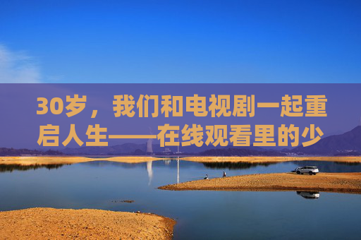 30岁，我们和电视剧一起重启人生——在线观看里的少女心与成长课
