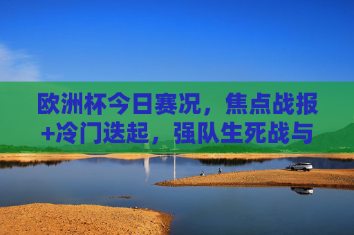 欧洲杯今日赛况,焦点战报+冷门迭起,强队生死战与黑马突围,欧洲杯今日赛况,焦点战报冷门迭起,强队生死战黑马突围 欧洲杯今日赛况,焦点战报+冷门迭起,强队生死战与黑马突围,欧洲杯今日赛况,焦点战报冷门迭起,强队生死战黑马突围