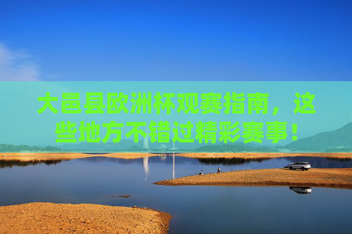 大邑县欧洲杯观赛指南,这些地方不错过精彩赛事! 大邑县欧洲杯观赛指南,这些地方不错过精彩赛事!
