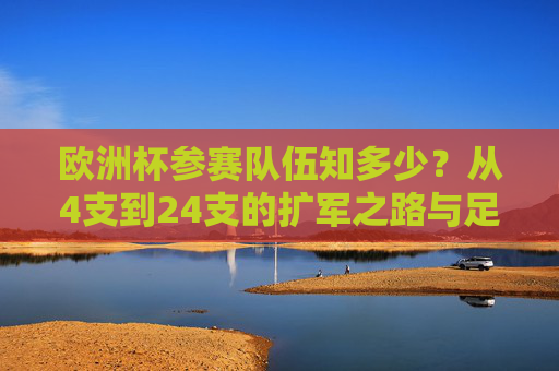 欧洲杯参赛队伍知多少?从4支到24支的扩军之路与足球盛宴,欧洲杯参赛队伍扩军之路,从4支到24支的足球盛宴 欧洲杯参赛队伍知多少?从4支到24支的扩军之路与足球盛宴,欧洲杯参赛队伍扩军之路,从4支到24支的足球盛宴