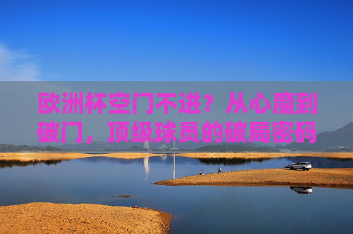 欧洲杯空门不进?从心魔到破门,顶级球员的破局密码,从心魔到破门,欧洲杯顶级球员的破局密码 欧洲杯空门不进?从心魔到破门,顶级球员的破局密码,从心魔到破门,欧洲杯顶级球员的破局密码