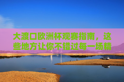 大渡口欧洲杯观赛指南,这些地方让你不错过每一场精彩!大渡口欧洲杯观赛指南,不错过每一场精彩! 大渡口欧洲杯观赛指南,这些地方让你不错过每一场精彩!大渡口欧洲杯观赛指南,不错过每一场精彩!