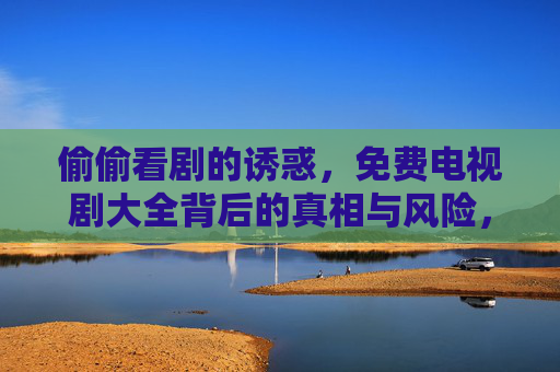 偷偷看剧的诱惑,免费电视剧大全背后的真相与风险,免费电视剧大全,诱惑背后的真相与风险 偷偷看剧的诱惑,免费电视剧大全背后的真相与风险,免费电视剧大全,诱惑背后的真相与风险