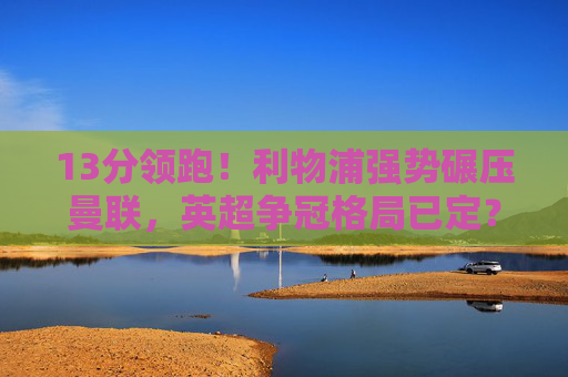 13分领跑!利物浦强势碾压曼联,英超争冠格局已定?13分领跑!利物浦强势碾压曼联,英超争冠格局已定? 13分领跑!利物浦强势碾压曼联,英超争冠格局已定?13分领跑!利物浦强势碾压曼联,英超争冠格局已定?