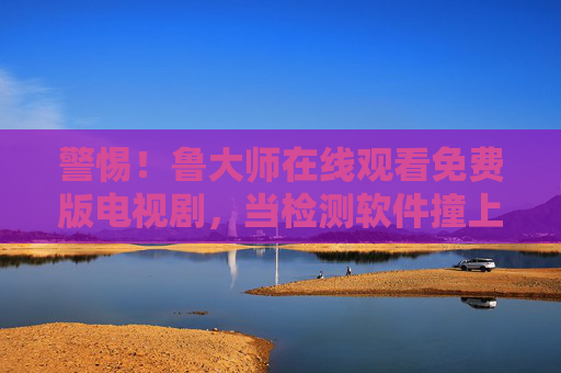 警惕!鲁大师在线观看免费版电视剧,当检测软件撞上影视资源,别让免费陷阱偷走你的安全,警惕!鲁大师免费影视陷阱,检测软件撞上资源,安全别被偷走! 警惕!鲁大师在线观看免费版电视剧,当检测软件撞上影视资源,别让免费陷阱偷走你的安全,警惕!鲁大师免费影视陷阱,检测软件撞上资源,安全别被偷走!