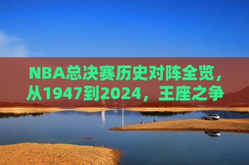 NBA总决赛历史对阵全览,从1947到2024,王座之争的史诗对决,1947-2024NBA总决赛王座之争史诗对决全览 NBA总决赛历史对阵全览,从1947到2024,王座之争的史诗对决,1947-2024NBA总决赛王座之争史诗对决全览