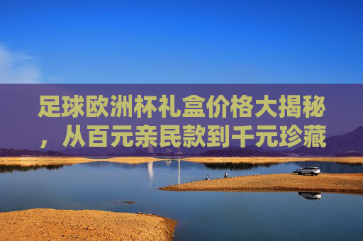足球欧洲杯礼盒价格大揭秘,从百元亲民款到千元珍藏款,哪款值得入手?欧洲杯礼盒价格大揭秘,百元亲民到千元珍藏,哪款值得入手? 足球欧洲杯礼盒价格大揭秘,从百元亲民款到千元珍藏款,哪款值得入手?欧洲杯礼盒价格大揭秘,百元亲民到千元珍藏,哪款值得入手?