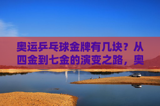 奥运乒乓球金牌有几块?从四金到七金的演变之路,奥运乒乓球金牌,四金到七金的演变之路 奥运乒乓球金牌有几块?从四金到七金的演变之路,奥运乒乓球金牌,四金到七金的演变之路