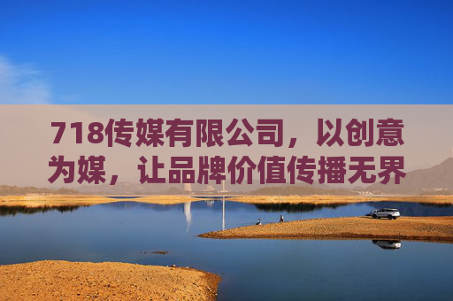 718传媒有限公司,以创意为媒,让品牌价值传播无界,718传媒有限公司,创意为媒,品牌价值传播无界 718传媒有限公司,以创意为媒,让品牌价值传播无界,718传媒有限公司,创意为媒,品牌价值传播无界