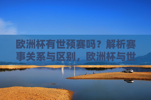 欧洲杯有世预赛吗？解析赛事关系与区别，欧洲杯与世预赛，赛事关系及区别解析