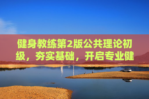 健身教练第2版公共理论初级,夯实基础,开启专业健身指导之路 健身教练第2版公共理论初级,夯实基础,开启专业健身指导之路