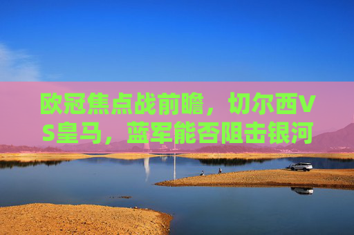 欧冠焦点战前瞻,切尔西VS皇马,蓝军能否阻击银河战舰?欧冠焦点战,切尔西VS皇马,蓝军阻击银河战舰? 欧冠焦点战前瞻,切尔西VS皇马,蓝军能否阻击银河战舰?欧冠焦点战,切尔西VS皇马,蓝军阻击银河战舰?